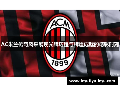 AC米兰传奇风采展现光辉历程与辉煌成就的精彩时刻