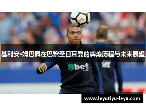 基利安·姆巴佩在巴黎圣日耳曼的辉煌历程与未来展望