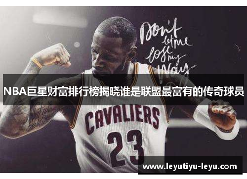 NBA巨星财富排行榜揭晓谁是联盟最富有的传奇球员