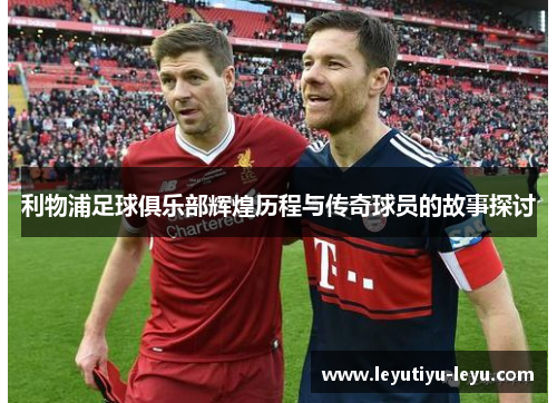 利物浦足球俱乐部辉煌历程与传奇球员的故事探讨