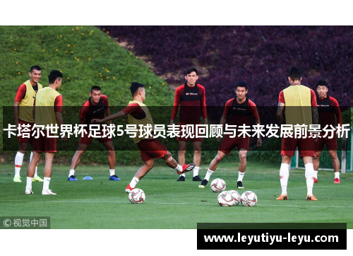 卡塔尔世界杯足球5号球员表现回顾与未来发展前景分析