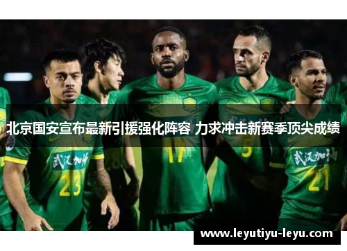 北京国安宣布最新引援强化阵容 力求冲击新赛季顶尖成绩