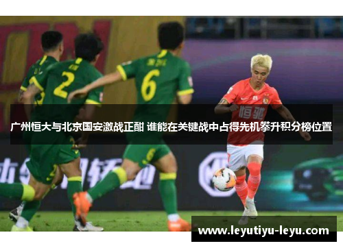 广州恒大与北京国安激战正酣 谁能在关键战中占得先机攀升积分榜位置