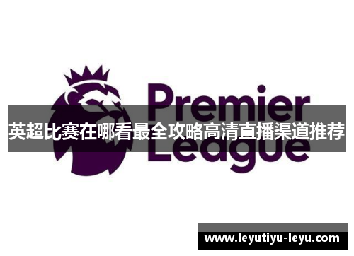 英超比赛在哪看最全攻略高清直播渠道推荐