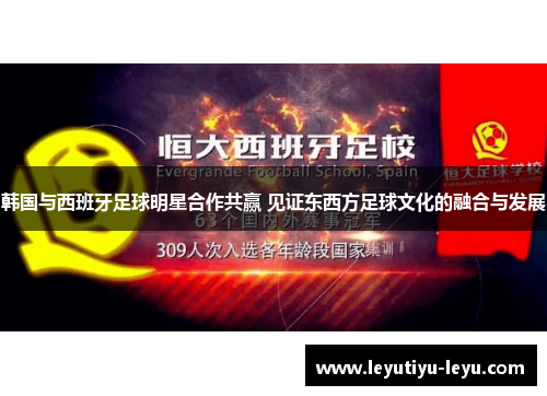 韩国与西班牙足球明星合作共赢 见证东西方足球文化的融合与发展