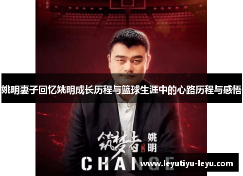 姚明妻子回忆姚明成长历程与篮球生涯中的心路历程与感悟