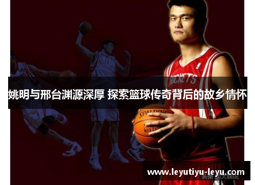 姚明与邢台渊源深厚 探索篮球传奇背后的故乡情怀