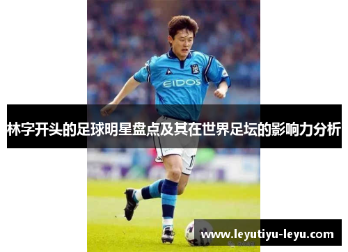 林字开头的足球明星盘点及其在世界足坛的影响力分析