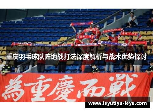 重庆羽毛球队阵地战打法深度解析与战术优势探讨