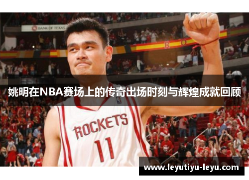 姚明在NBA赛场上的传奇出场时刻与辉煌成就回顾