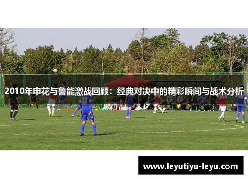 2010年申花与鲁能激战回顾：经典对决中的精彩瞬间与战术分析