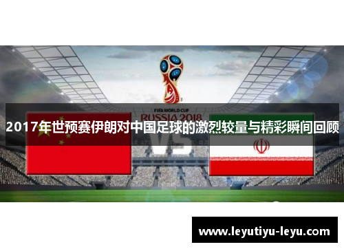 2017年世预赛伊朗对中国足球的激烈较量与精彩瞬间回顾