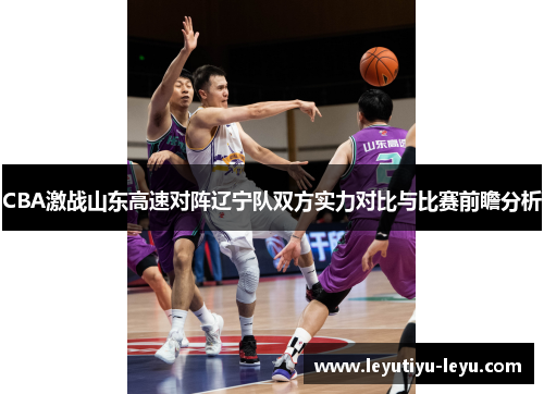 CBA激战山东高速对阵辽宁队双方实力对比与比赛前瞻分析