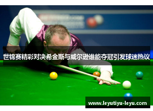 世锦赛精彩对决希金斯与威尔逊谁能夺冠引发球迷热议