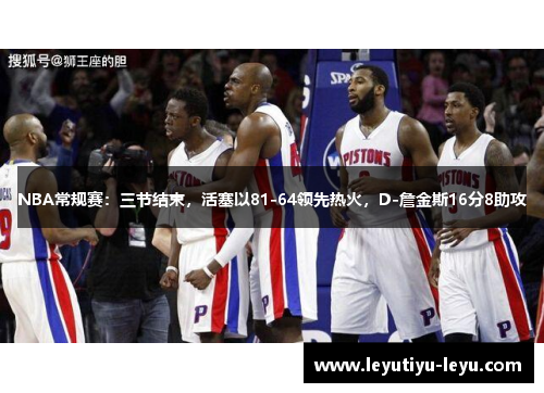 NBA常规赛：三节结束，活塞以81-64领先热火，D-詹金斯16分8助攻