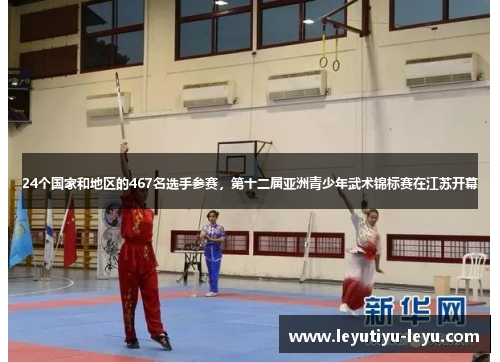24个国家和地区的467名选手参赛，第十二届亚洲青少年武术锦标赛在江苏开幕
