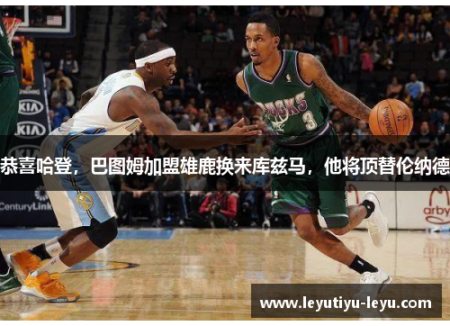 恭喜哈登，巴图姆加盟雄鹿换来库兹马，他将顶替伦纳德