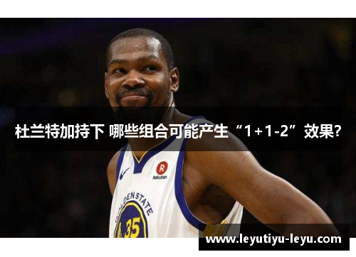 杜兰特加持下 哪些组合可能产生“1+1-2”效果？