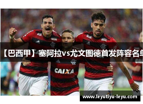 【巴西甲】塞阿拉vs尤文图德首发阵容名单