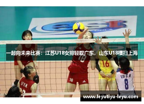 一起向未来比赛：江苏U18女排轻取广东，山东U18横扫上海